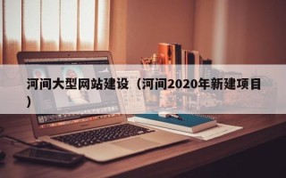 浚县河间大型网站建设（河间2020年新建项目）
