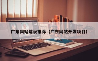 浚县广东网站建设推荐（广东网站开发项目）