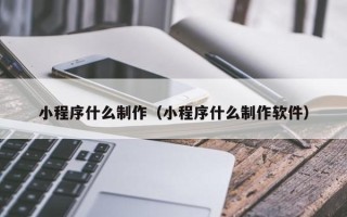 浚县小程序什么制作（小程序什么制作软件）