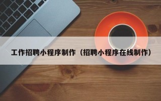 浚县工作招聘小程序制作（招聘小程序在线制作）