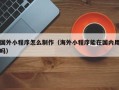 浚县国外小程序怎么制作（海外小程序能在国内用吗）