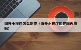 浚县国外小程序怎么制作（海外小程序能在国内用吗）