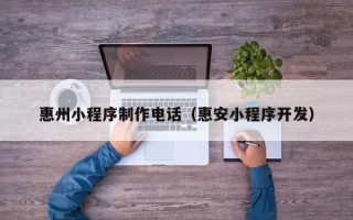 浚县惠州小程序制作电话（惠安小程序开发）