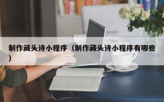 浚县制作藏头诗小程序（制作藏头诗小程序有哪些）