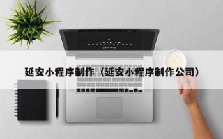 浚县延安小程序制作（延安小程序制作公司）