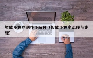 浚县智能小程序制作小玩具（智能小程序流程与步骤）