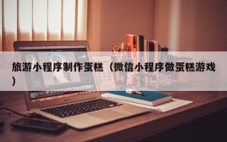 浚县旅游小程序制作蛋糕（微信小程序做蛋糕游戏）